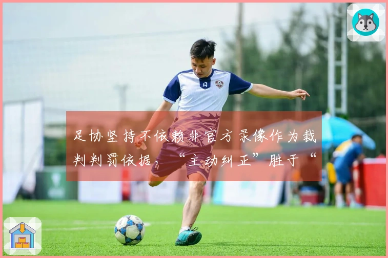 足协坚持不依赖非官方录像作为裁判判罚依据，“主动纠正”胜于“被动容错”