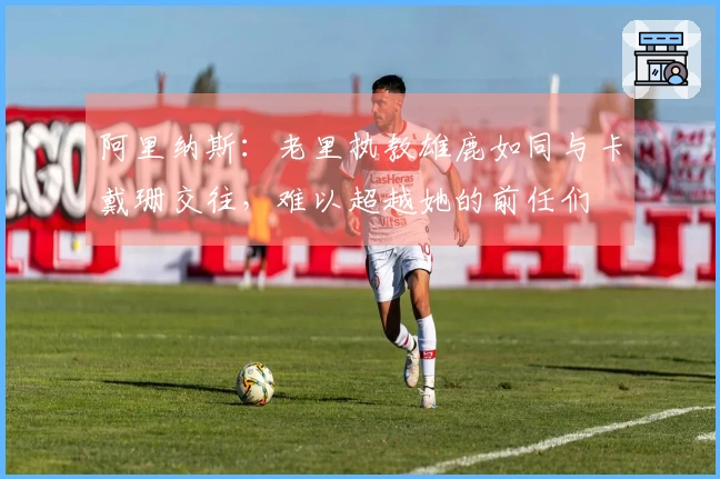 阿里纳斯：老里执教雄鹿如同与卡戴珊交往，难以超越她的前任们