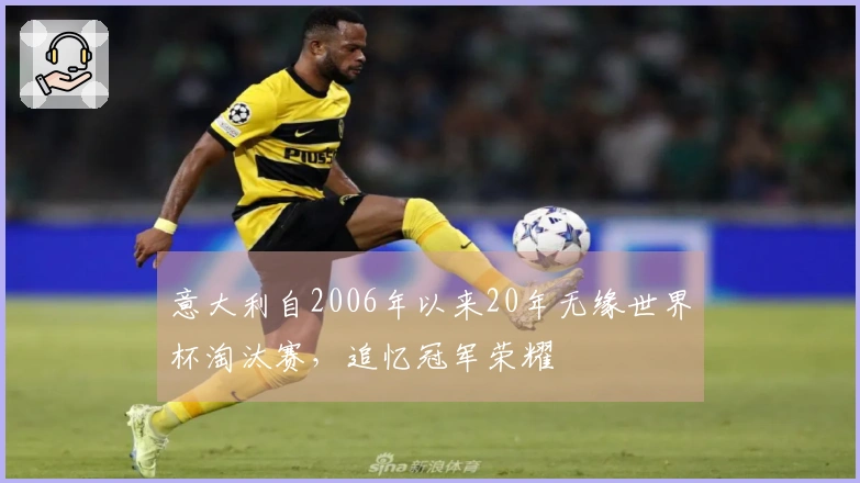 意大利自2006年以来20年无缘世界杯淘汰赛，追忆冠军荣耀