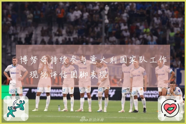 博努奇持续参与意大利国家队工作，现场评估国脚表现