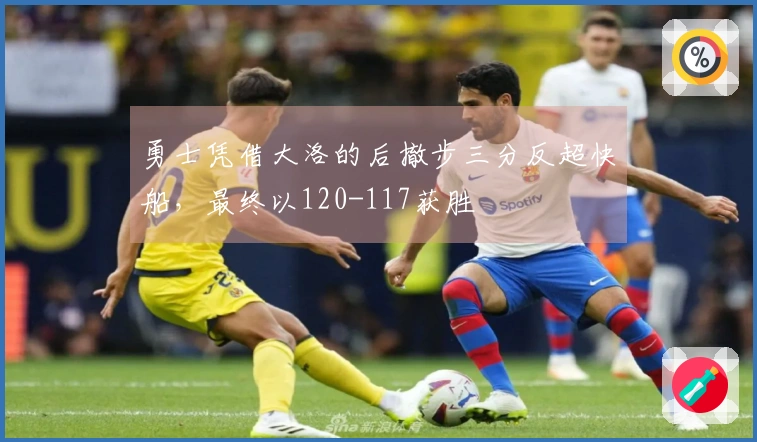 勇士凭借大洛的后撤步三分反超快船，最终以120-117获胜