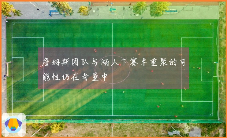 詹姆斯团队与湖人下赛季重聚的可能性仍在考量中