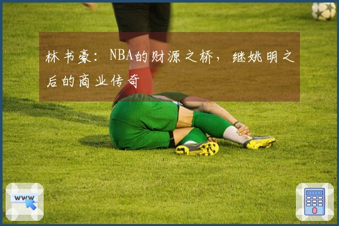 林书豪：NBA的财源之桥，继姚明之后的商业传奇