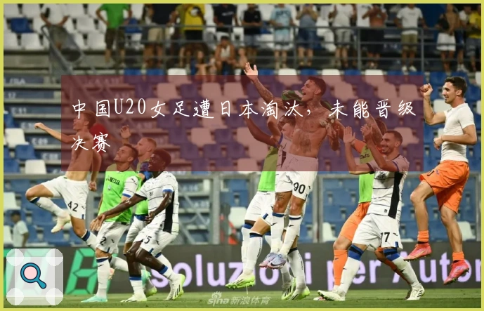 中国U20女足遭日本淘汰，未能晋级决赛
