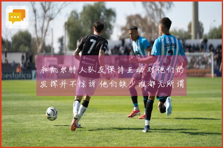 和凯尔特人队友保持互动 对他们的发挥并不惊讶 他们缺少谁都无所谓