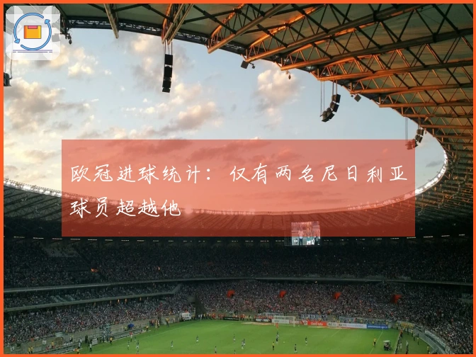 欧冠进球统计：仅有两名尼日利亚球员超越他