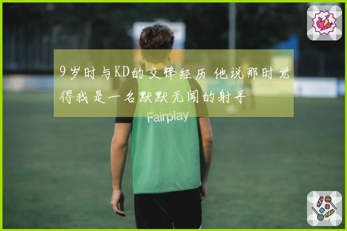 9岁时与KD的交锋经历 他说那时觉得我是一名默默无闻的射手