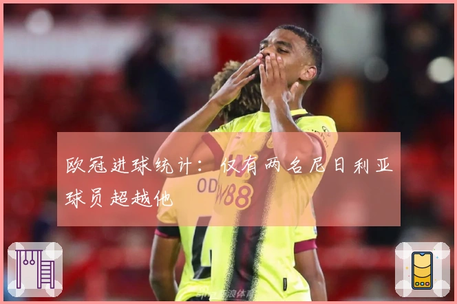 欧冠进球统计：仅有两名尼日利亚球员超越他