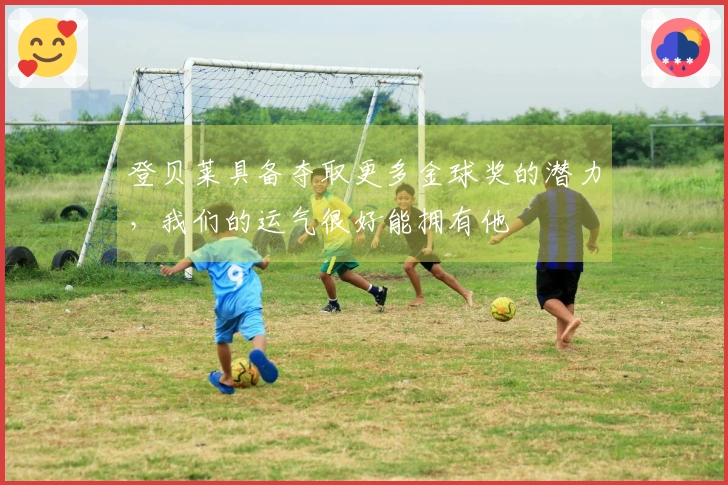 登贝莱具备夺取更多金球奖的潜力，我们的运气很好能拥有他