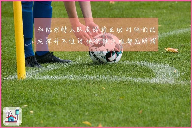 和凯尔特人队友保持互动 对他们的发挥并不惊讶 他们缺少谁都无所谓