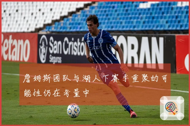 詹姆斯团队与湖人下赛季重聚的可能性仍在考量中