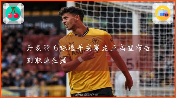 丹麦羽毛球选手安赛龙正式宣布告别职业生涯
