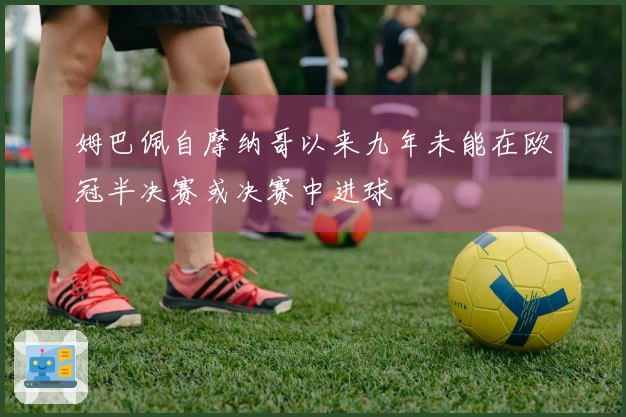 姆巴佩自摩纳哥以来九年未能在欧冠半决赛或决赛中进球