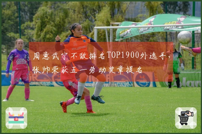 周意武宁不敌排名TOP1900外选手，张帅荣获五一劳动奖章提名