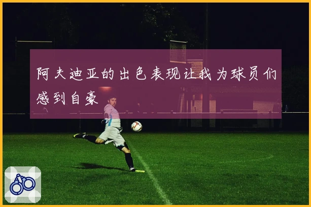 阿夫迪亚的出色表现让我为球员们感到自豪