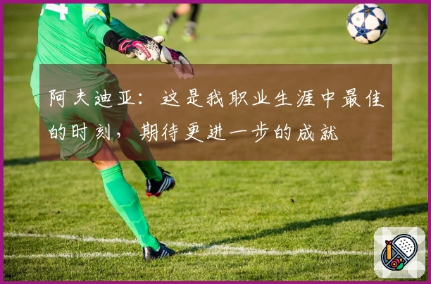 阿夫迪亚：这是我职业生涯中最佳的时刻，期待更进一步的成就