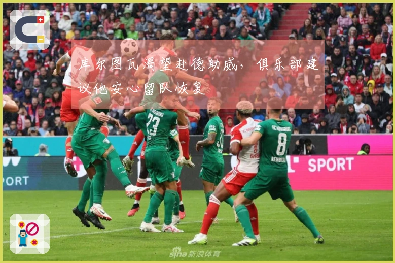 库尔图瓦渴望赴德助威，俱乐部建议他安心留队恢复