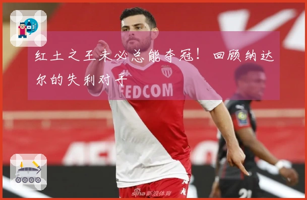 红土之王未必总能夺冠！回顾纳达尔的失利对手