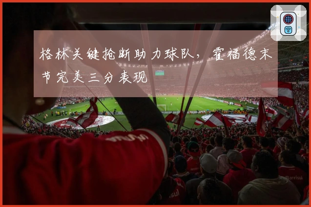 格林关键抢断助力球队，霍福德末节完美三分表现