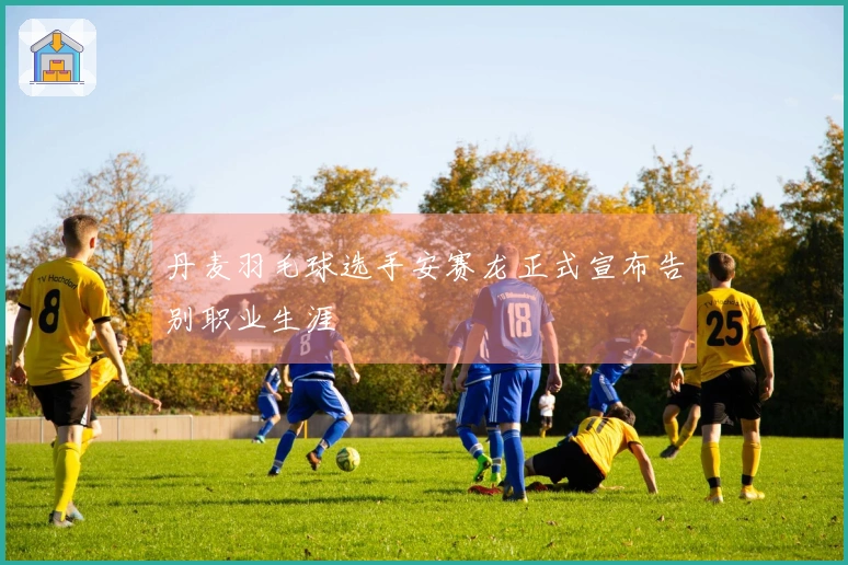 丹麦羽毛球选手安赛龙正式宣布告别职业生涯
