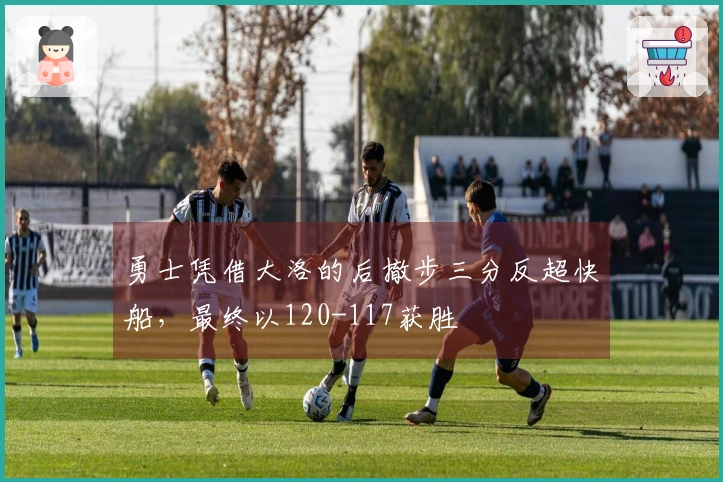 勇士凭借大洛的后撤步三分反超快船，最终以120-117获胜