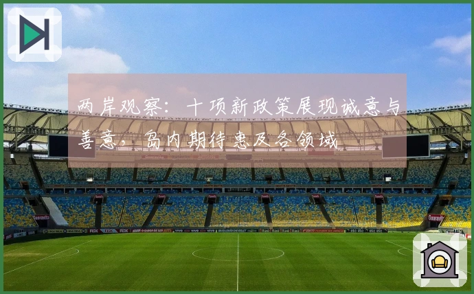 两岸观察：十项新政策展现诚意与善意，岛内期待惠及各领域